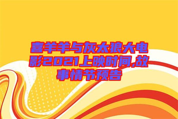 喜羊羊與灰太狼大電影2021上映時間,故事情節(jié)預(yù)告