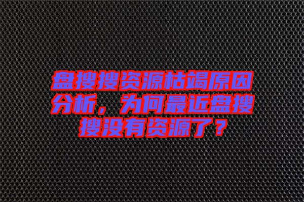 盤搜搜資源枯竭原因分析，為何最近盤搜搜沒有資源了？