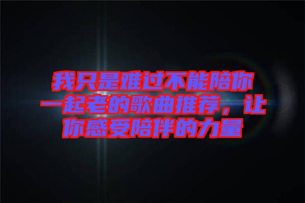 我只是難過不能陪你一起老的歌曲推薦，讓你感受陪伴的力量