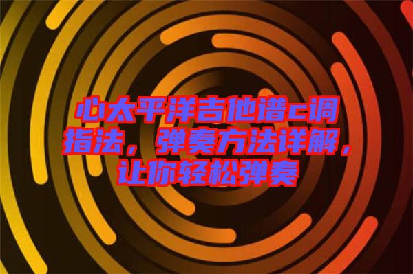 心太平洋吉他譜c調(diào)指法，彈奏方法詳解，讓你輕松彈奏