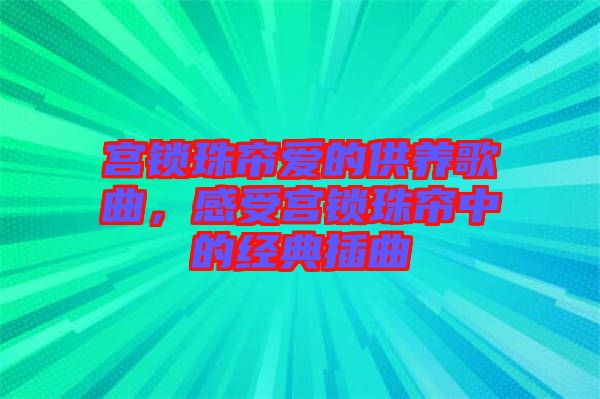 宮鎖珠簾愛的供養(yǎng)歌曲，感受宮鎖珠簾中的經(jīng)典插曲