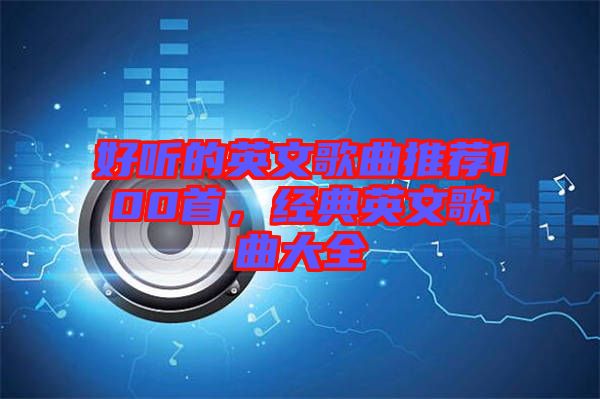 好聽(tīng)的英文歌曲推薦100首，經(jīng)典英文歌曲大全