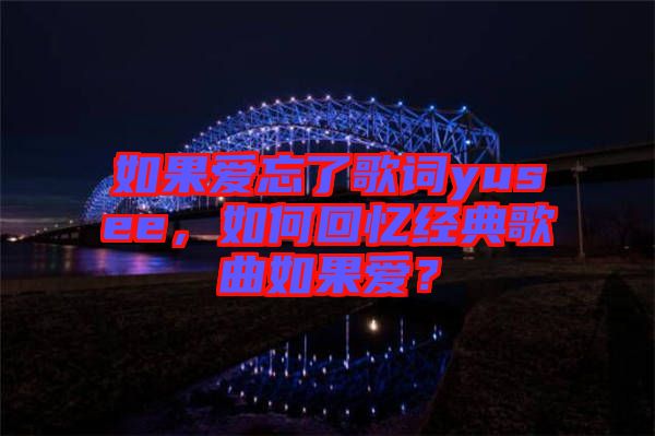 如果愛忘了歌詞yusee，如何回憶經(jīng)典歌曲如果愛？