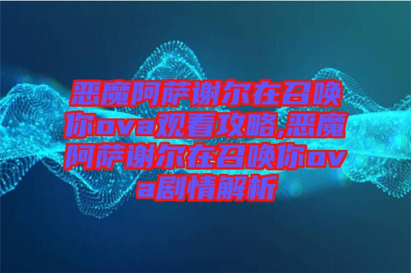 惡魔阿薩謝爾在召喚你ova觀看攻略,惡魔阿薩謝爾在召喚你ova劇情解析