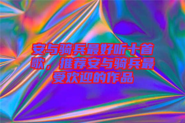 安與騎兵最好聽十首歌，推薦安與騎兵最受歡迎的作品