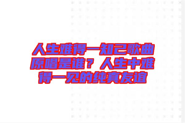 人生難得一知己歌曲原唱是誰？人生中難得一見的純真友誼