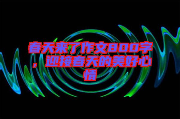 春天來了作文800字，迎接春天的美好心情