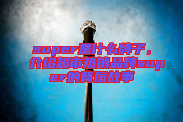 super是什么牌子，介紹超市熱銷品牌super的背后故事