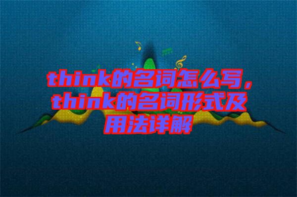 think的名詞怎么寫，think的名詞形式及用法詳解