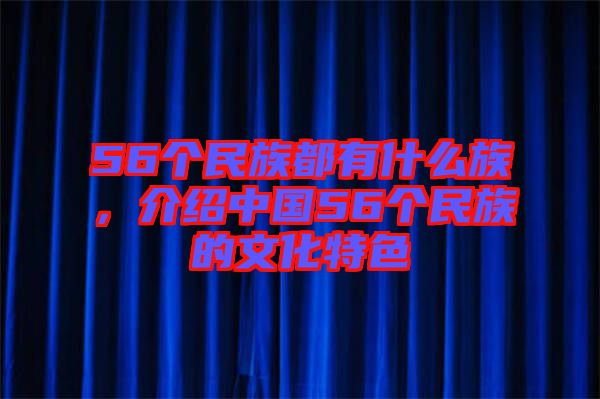 56個(gè)民族都有什么族，介紹中國(guó)56個(gè)民族的文化特色