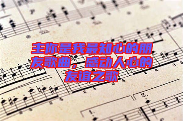 主你是我最知心的朋友歌曲，感動(dòng)人心的友誼之歌