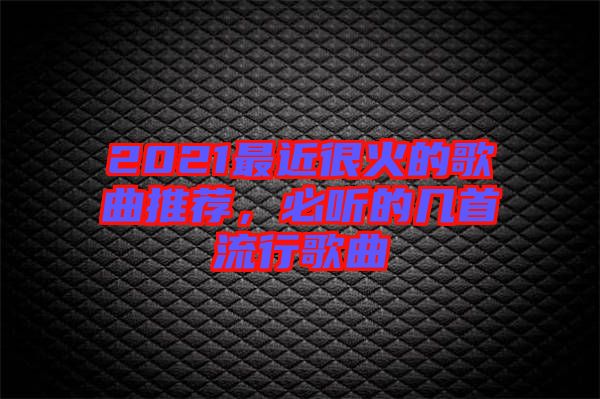 2021最近很火的歌曲推薦，必聽的幾首流行歌曲