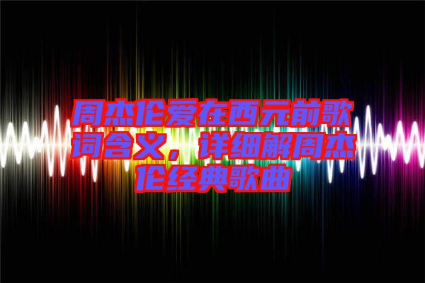 周杰倫愛在西元前歌詞含義，詳細(xì)解周杰倫經(jīng)典歌曲