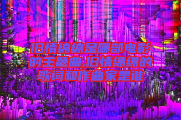 舊情綿綿是哪部電影的主題曲,舊情綿綿的歌詞和作曲家是誰