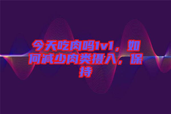 今天吃肉嗎1v1，如何減少肉類攝入，保持