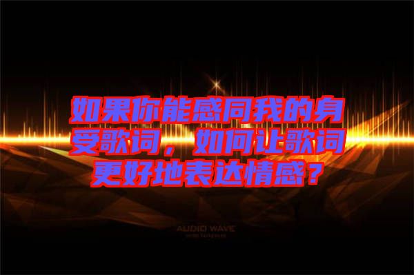 如果你能感同我的身受歌詞，如何讓歌詞更好地表達(dá)情感？