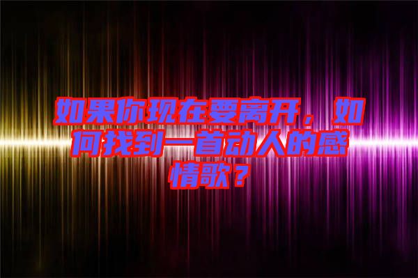 如果你現(xiàn)在要離開，如何找到一首動人的感情歌？