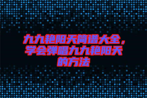 九九艷陽天簡譜大全，學會彈唱九九艷陽天的方法