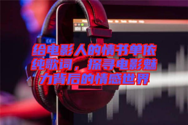 給電影人的情書單依純歌詞，探尋電影魅力背后的情感世界