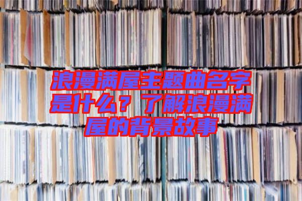 浪漫滿屋主題曲名字是什么？了解浪漫滿屋的背景故事