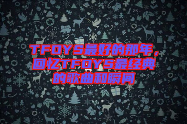 TFOYS最好的那年，回憶TFOYS最經(jīng)典的歌曲和瞬間