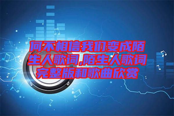 何不相信我們變成陌生人歌詞,陌生人歌詞完整版和歌曲欣賞