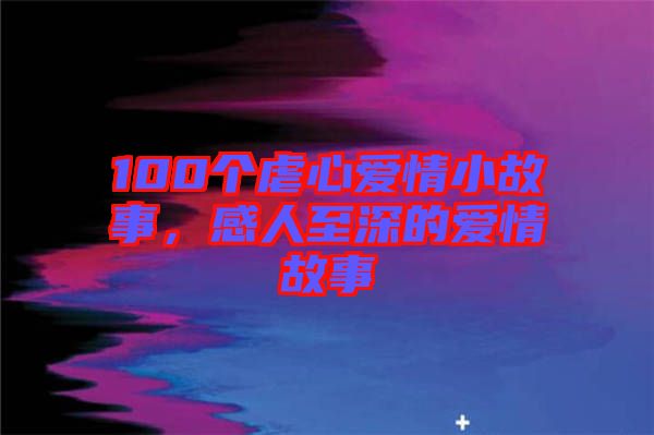 100個虐心愛情小故事，感人至深的愛情故事