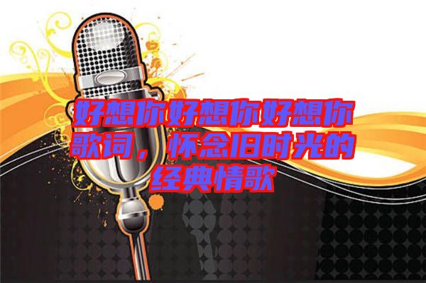 好想你好想你好想你歌詞，懷念舊時光的經(jīng)典情歌