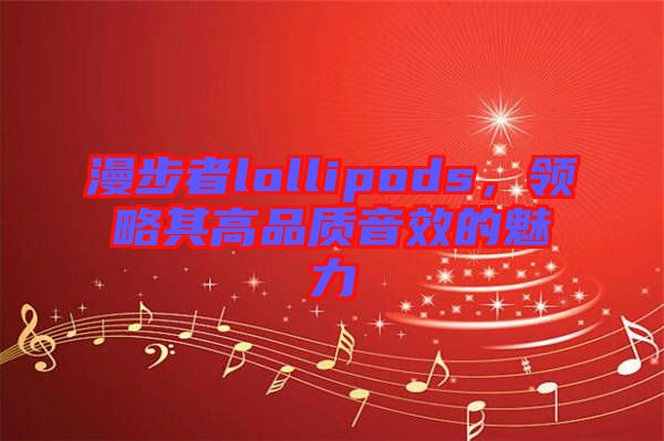 漫步者lollipods，領(lǐng)略其高品質(zhì)音效的魅力