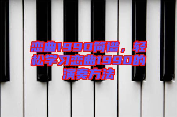 戀曲1990簡(jiǎn)譜，輕松學(xué)習(xí)戀曲1990的演奏方法