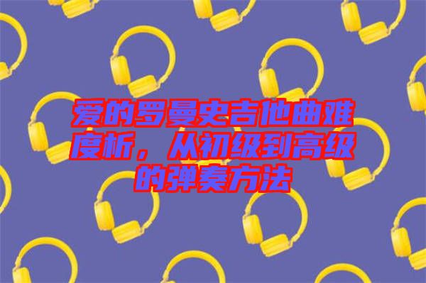 愛的羅曼史吉他曲難度析，從初級(jí)到高級(jí)的彈奏方法