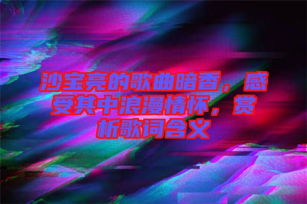 沙寶亮的歌曲暗香，感受其中浪漫情懷，賞析歌詞含義