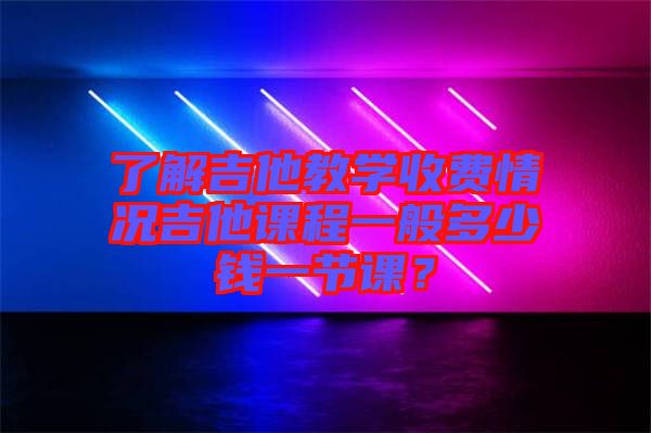 了解吉他教學(xué)收費(fèi)情況吉他課程一般多少錢一節(jié)課？