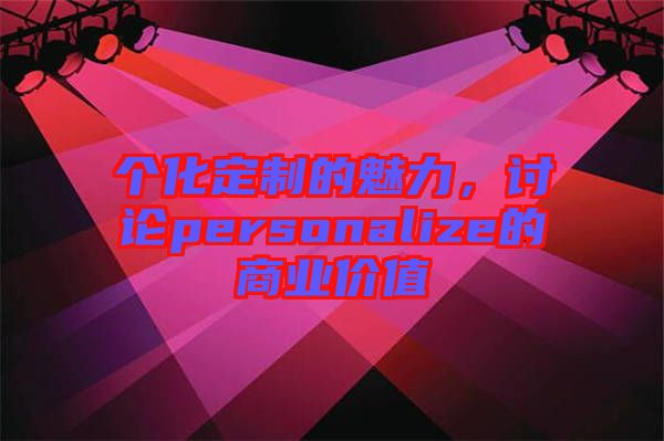 個(gè)化定制的魅力，討論personalize的商業(yè)價(jià)值