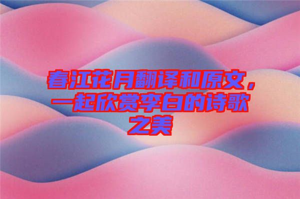 春江花月翻譯和原文，一起欣賞李白的詩歌之美