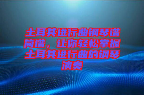 土耳其進行曲鋼琴譜簡譜，讓你輕松掌握土耳其進行曲的鋼琴演奏