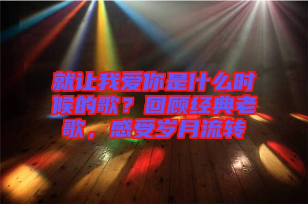 就讓我愛你是什么時候的歌？回顧經(jīng)典老歌，感受歲月流轉(zhuǎn)