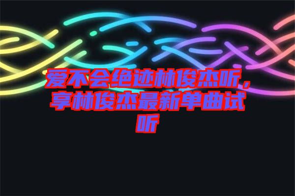 愛不會絕跡林俊杰聽，享林俊杰最新單曲試聽