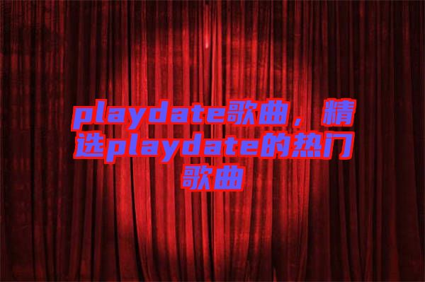 playdate歌曲，精選playdate的熱門歌曲