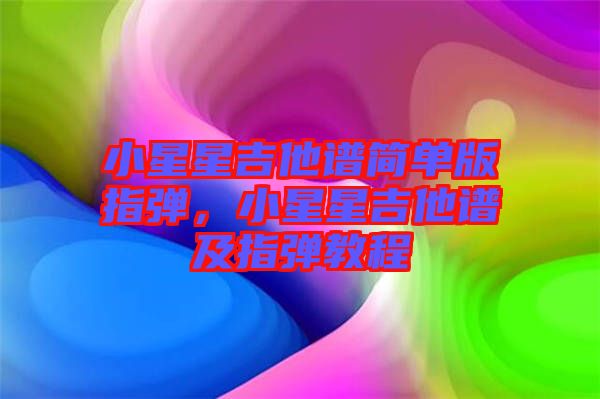 小星星吉他譜簡(jiǎn)單版指彈，小星星吉他譜及指彈教程