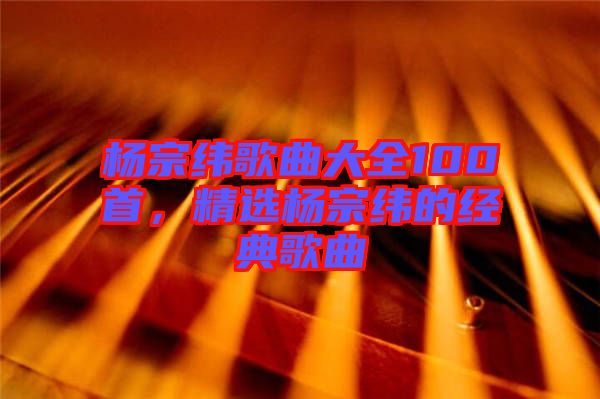 楊宗緯歌曲大全100首，精選楊宗緯的經(jīng)典歌曲