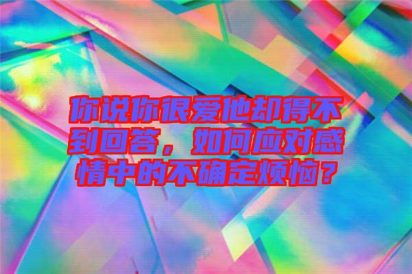 你說(shuō)你很愛(ài)他卻得不到回答，如何應(yīng)對(duì)感情中的不確定煩惱？