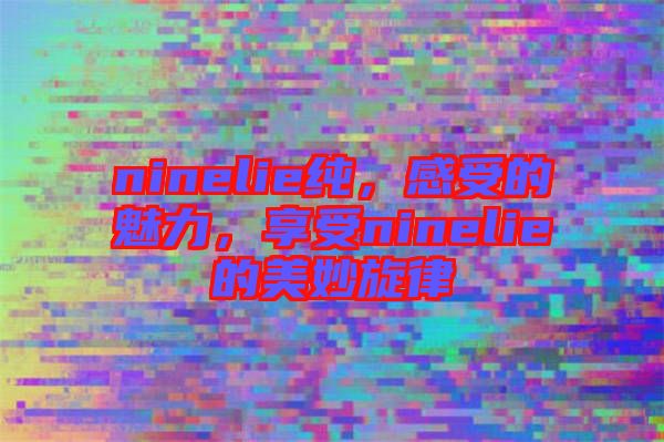 ninelie純，感受的魅力，享受ninelie的美妙旋律