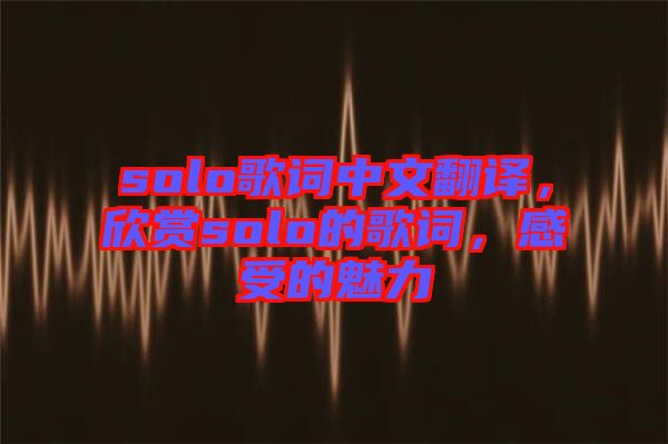 solo歌詞中文翻譯，欣賞solo的歌詞，感受的魅力