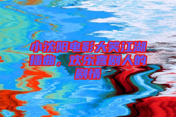 小沈陽電影大笑江湖插曲，歡樂喜劇人的劇情