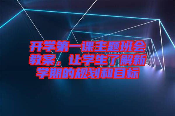 開學(xué)第一課主題班會(huì)教案，讓學(xué)生了解新學(xué)期的規(guī)劃和目標(biāo)