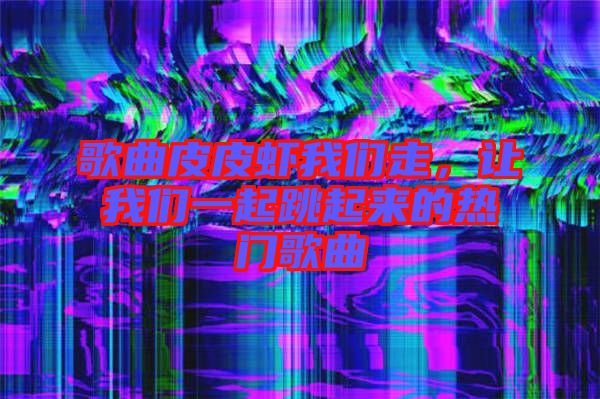 歌曲皮皮蝦我們走，讓我們一起跳起來的熱門歌曲