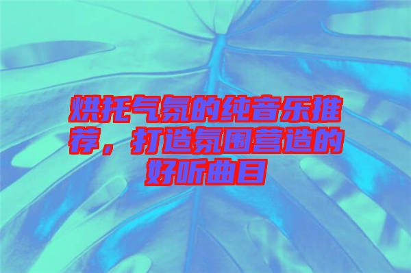 烘托氣氛的純音樂推薦，打造氛圍營造的好聽曲目