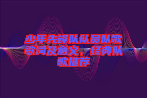 少年先鋒隊(duì)隊(duì)員隊(duì)歌歌詞及意義，經(jīng)典隊(duì)歌推薦