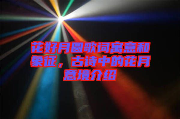 花好月圓歌詞寓意和象征，古詩(shī)中的花月意境介紹